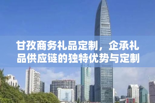 甘孜商务礼品定制，企承礼品供应链的独特优势与定制体验