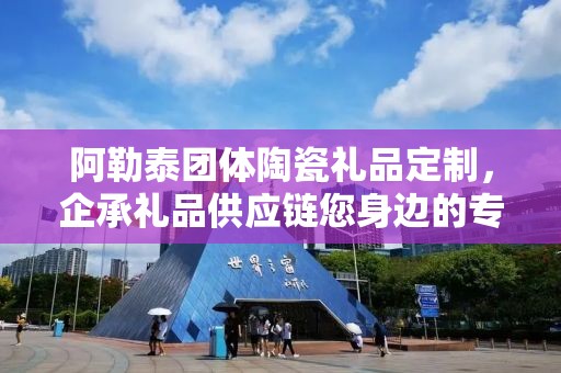 阿勒泰团体陶瓷礼品定制，企承礼品供应链您身边的专业礼品定制公司