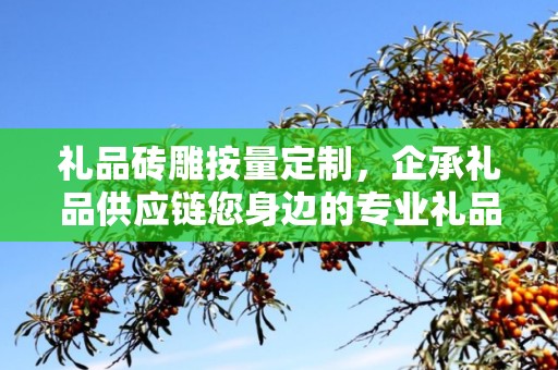 礼品砖雕按量定制，企承礼品供应链您身边的专业礼品定制公司
