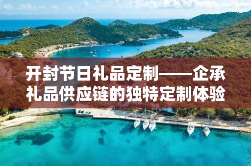 开封节日礼品定制——企承礼品供应链的独特定制体验
