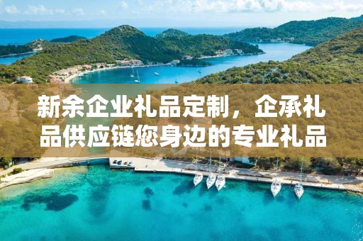 新余企业礼品定制，企承礼品供应链您身边的专业礼品定制公司