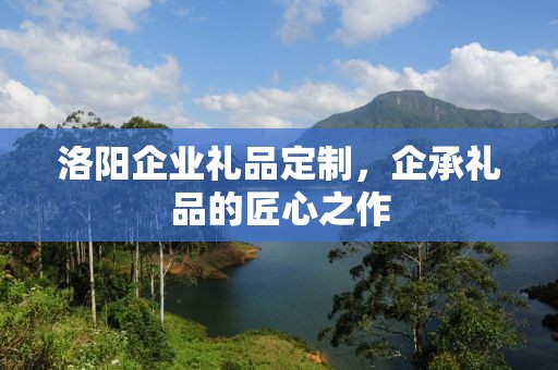 洛阳企业礼品定制，企承礼品的匠心之作