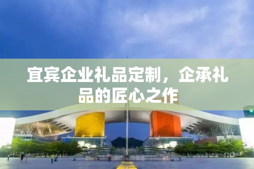 宜宾企业礼品定制，企承礼品的匠心之作