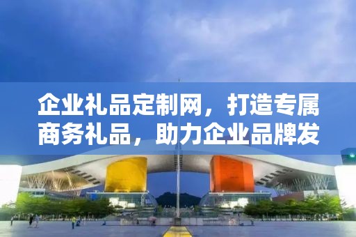 企业礼品定制网，打造专属商务礼品，助力企业品牌发展