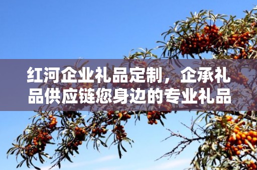 红河企业礼品定制，企承礼品供应链您身边的专业礼品定制公司