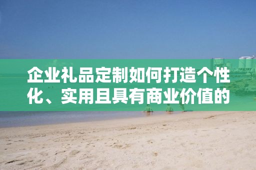 企业礼品定制如何打造个性化、实用且具有商业价值的礼品