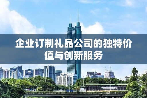 企业订制礼品公司的独特价值与创新服务