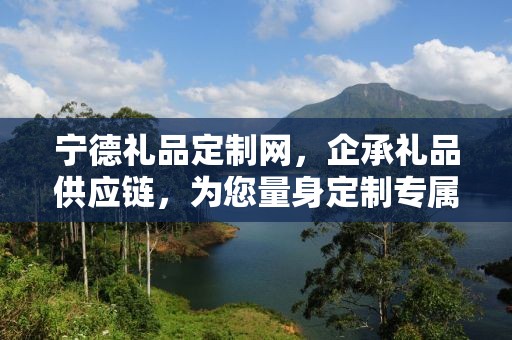 宁德礼品定制网，企承礼品供应链，为您量身定制专属礼品