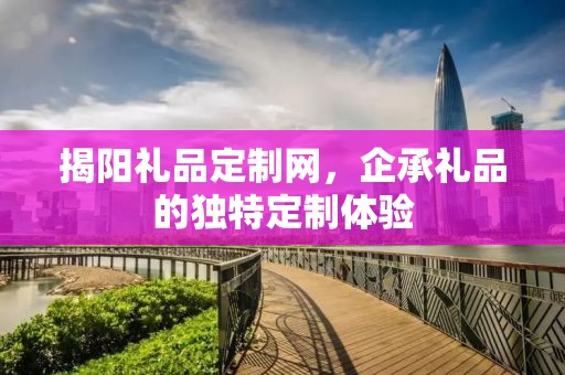 揭阳礼品定制网，企承礼品的独特定制体验
