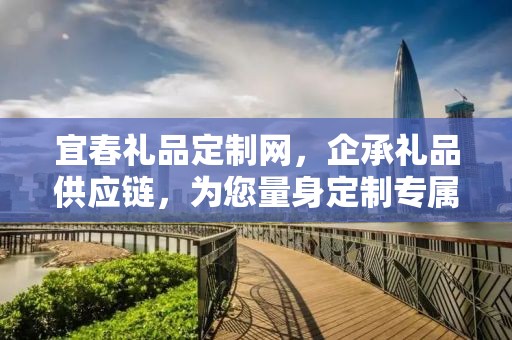 宜春礼品定制网，企承礼品供应链，为您量身定制专属礼品