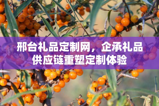 邢台礼品定制网，企承礼品供应链重塑定制体验