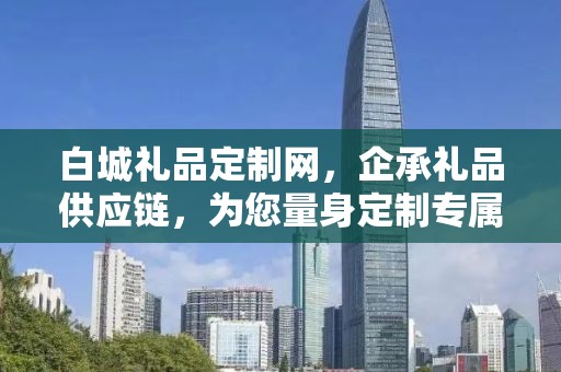 白城礼品定制网，企承礼品供应链，为您量身定制专属礼品