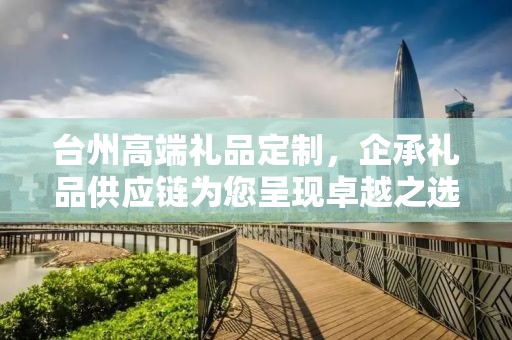 台州高端礼品定制，企承礼品供应链为您呈现卓越之选