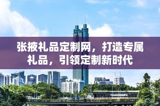 张掖礼品定制网，打造专属礼品，引领定制新时代