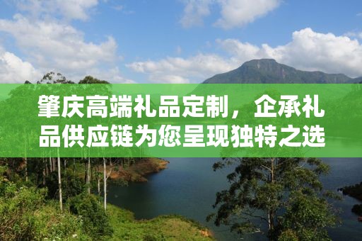 肇庆高端礼品定制，企承礼品供应链为您呈现独特之选