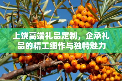 上饶高端礼品定制，企承礼品的精工细作与独特魅力