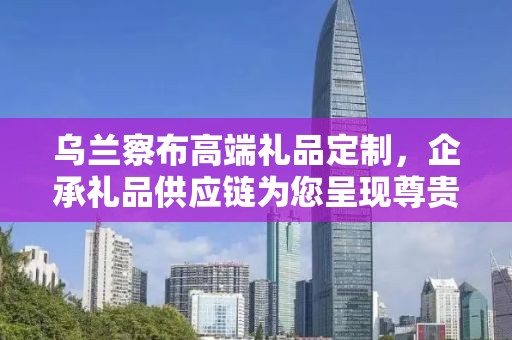 乌兰察布高端礼品定制，企承礼品供应链为您呈现尊贵之选