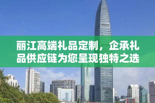 丽江高端礼品定制，企承礼品供应链为您呈现独特之选
