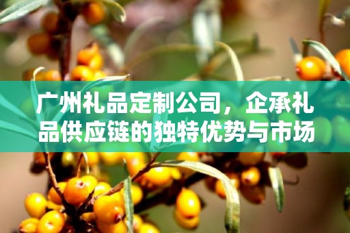 广州礼品定制公司，企承礼品供应链的独特优势与市场洞察