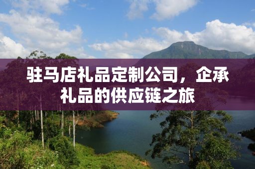 驻马店礼品定制公司，企承礼品的供应链之旅
