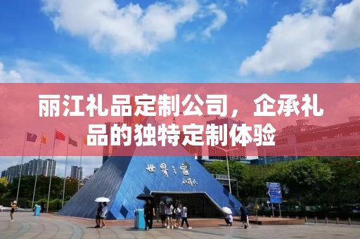 丽江礼品定制公司，企承礼品的独特定制体验