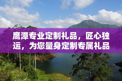 鹰潭专业定制礼品，匠心独运，为您量身定制专属礼品