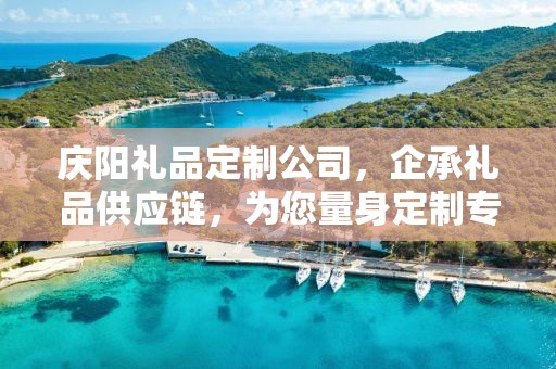 庆阳礼品定制公司，企承礼品供应链，为您量身定制专属礼品