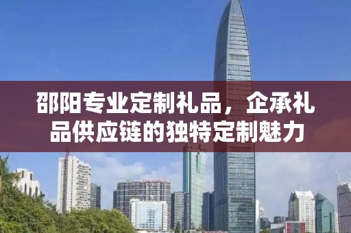 邵阳专业定制礼品，企承礼品供应链的独特定制魅力