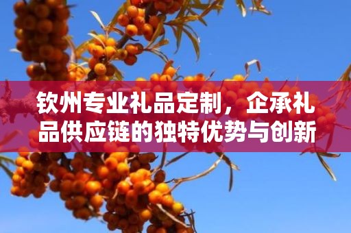 钦州专业礼品定制，企承礼品供应链的独特优势与创新服务