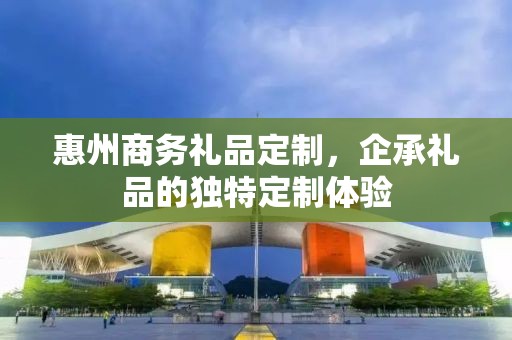 惠州商务礼品定制，企承礼品的独特定制体验