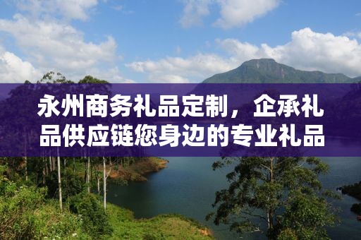 永州商务礼品定制，企承礼品供应链您身边的专业礼品定制公司