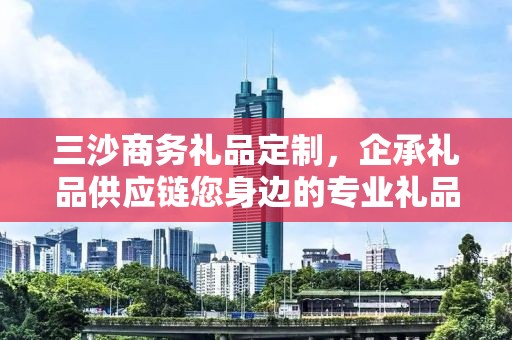 三沙商务礼品定制，企承礼品供应链您身边的专业礼品定制公司