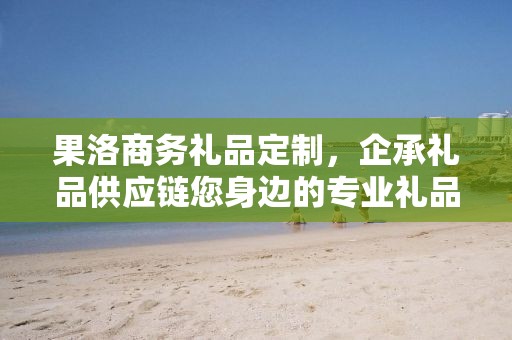 果洛商务礼品定制，企承礼品供应链您身边的专业礼品定制公司