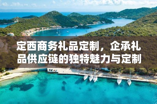 定西商务礼品定制，企承礼品供应链的独特魅力与定制之旅