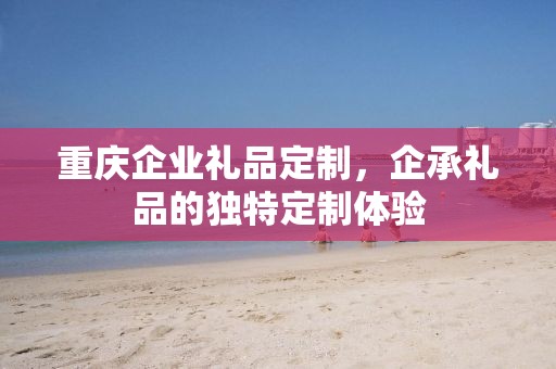 重庆企业礼品定制，企承礼品的独特定制体验