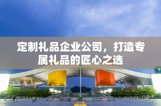 定制礼品企业公司，打造专属礼品的匠心公司