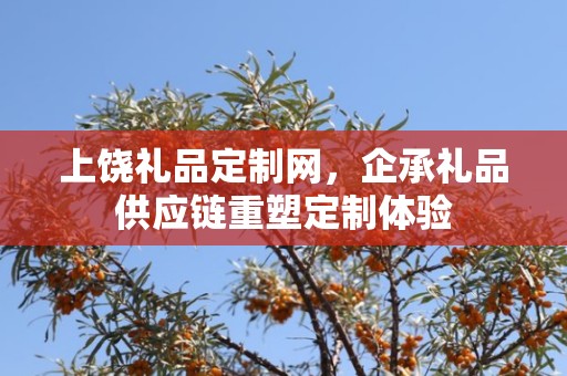 上饶礼品定制网，企承礼品供应链重塑定制体验