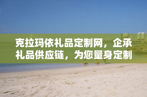 克拉玛依礼品定制网，企承礼品供应链，为您量身定制专属礼品