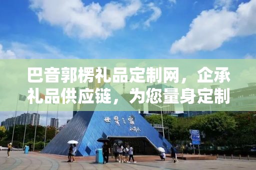 巴音郭楞礼品定制网，企承礼品供应链，为您量身定制专属礼品