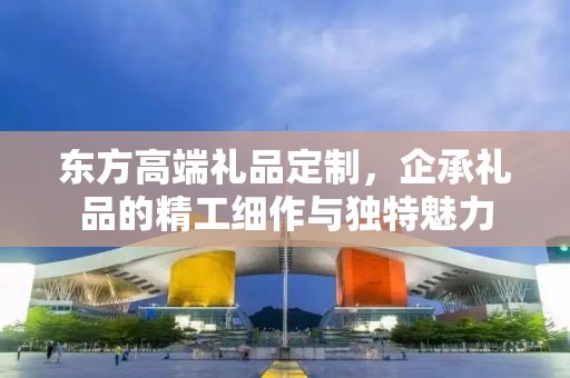 东方高端礼品定制，企承礼品的精工细作与独特魅力