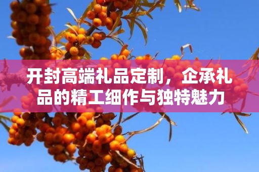开封高端礼品定制，企承礼品的精工细作与独特魅力