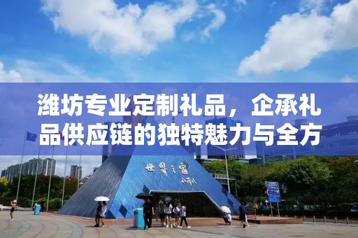 潍坊专业定制礼品，企承礼品供应链的独特魅力与全方位服务