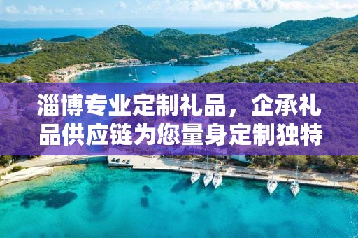 淄博专业定制礼品，企承礼品供应链为您量身定制独特礼品