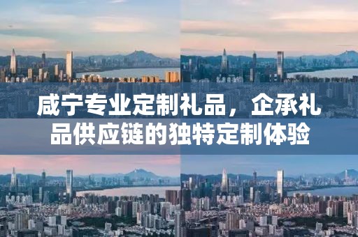 咸宁专业定制礼品，企承礼品供应链的独特定制体验