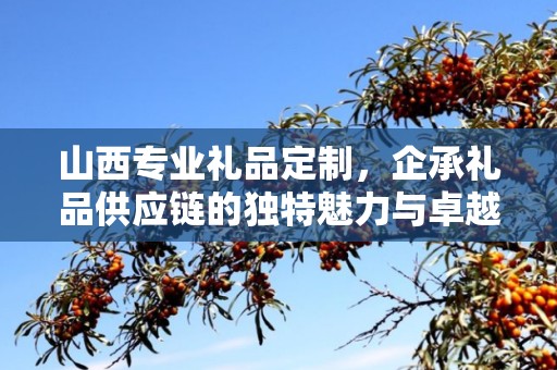 山西专业礼品定制，企承礼品供应链的独特魅力与卓越服务