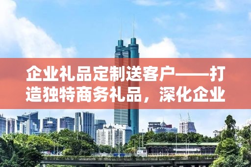 企业礼品定制送客户——打造独特商务礼品，深化企业关系