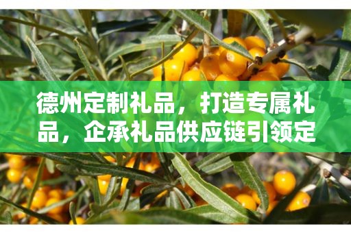 德州定制礼品，打造专属礼品，企承礼品供应链引领定制新风尚