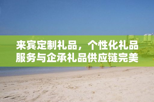 来宾定制礼品，个性化礼品服务与企承礼品供应链完美结合