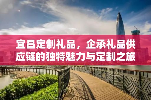 宜昌定制礼品，企承礼品供应链的独特魅力与定制之旅