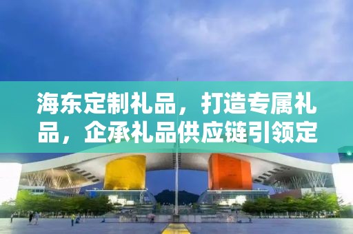 海东定制礼品，打造专属礼品，企承礼品供应链引领定制新时代